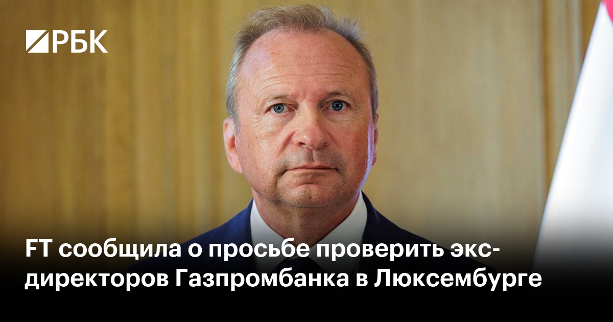 FT сообщила о просьбе проверить экс-директоров Газпромбанка в Люксембурге