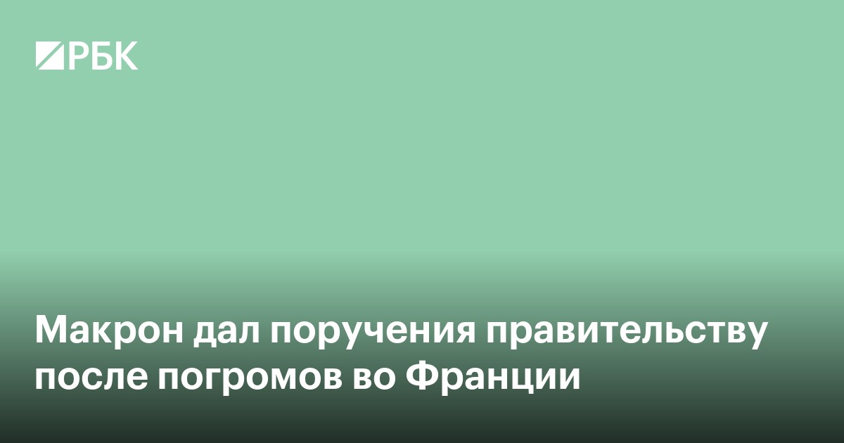 Макрон дал поручения правительству после погромов во Франции