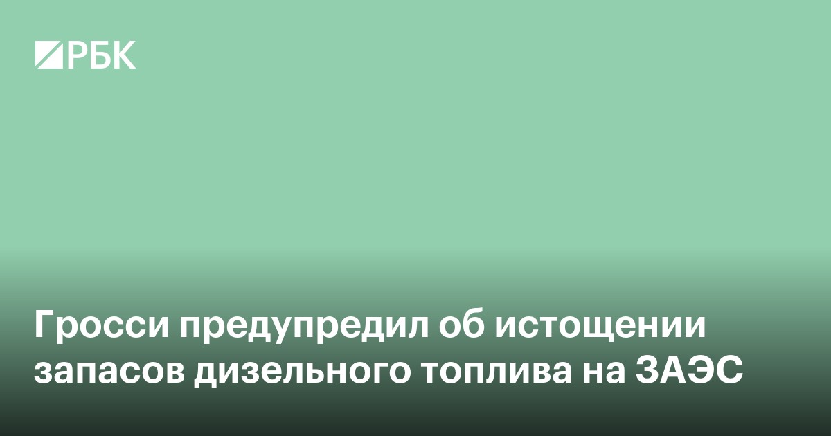 Гросси предупредил об истощении запасов дизельного топлива на ЗАЭС