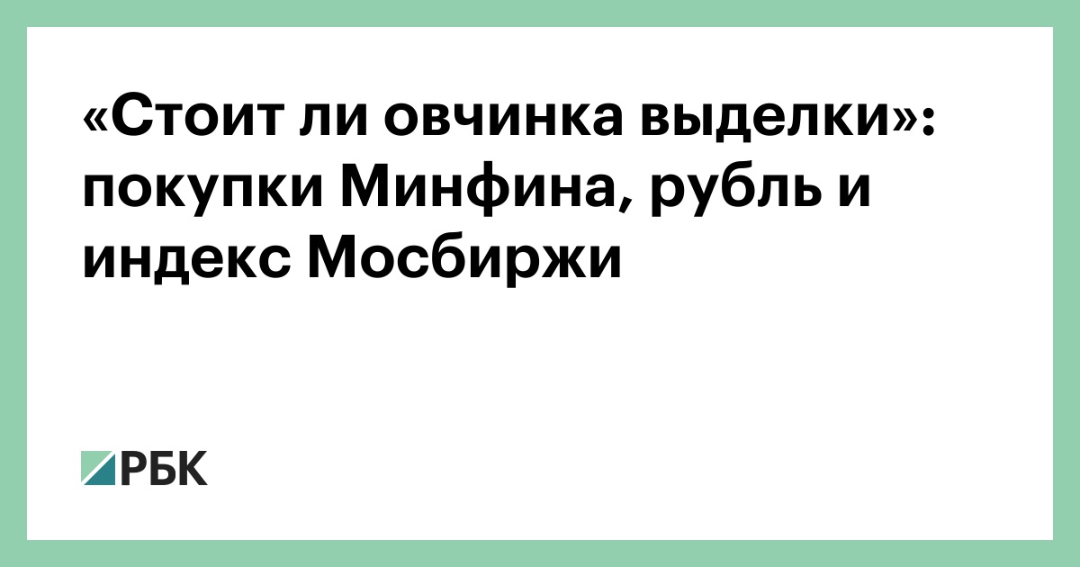 «Стоит ли овчинка выделки»: покупки Минфина, рубль и индекс Мосбиржи