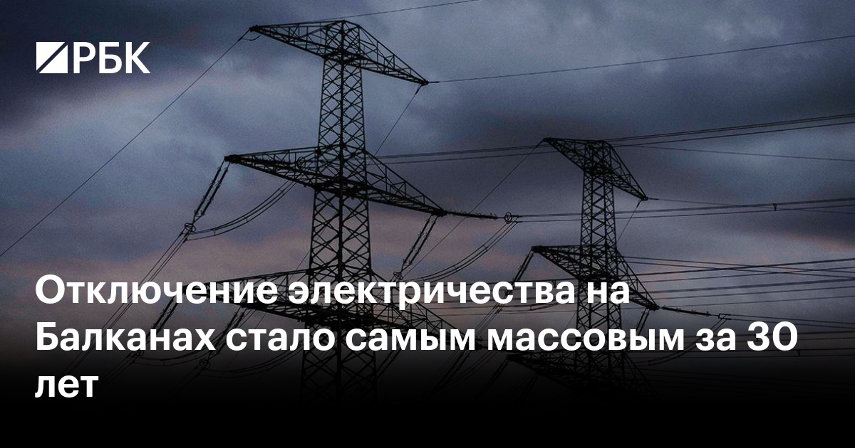 Отключение электричества на Балканах стало самым массовым за 30 лет — РБК