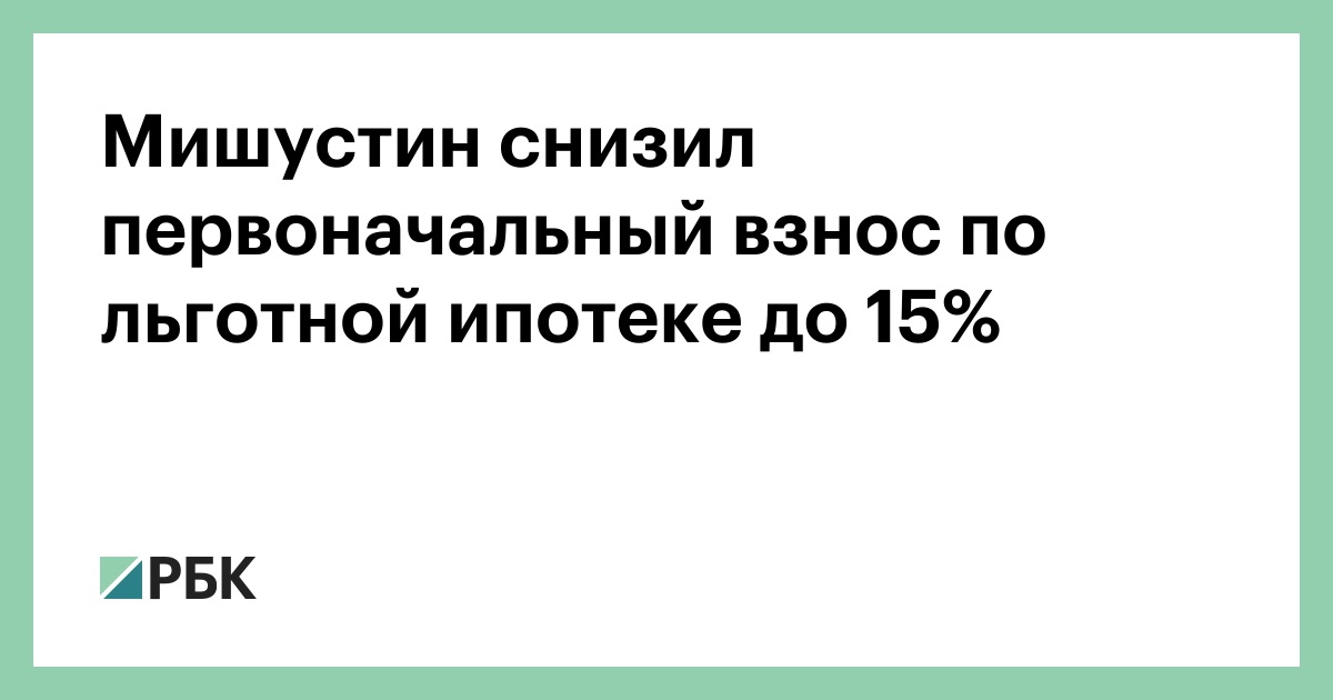 Мишустин снизил первоначальный взнос по льготной ипотеке до 15%
