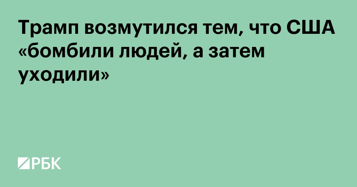 Трамп возмутился тем, что США «бомбили людей, а затем уходили»