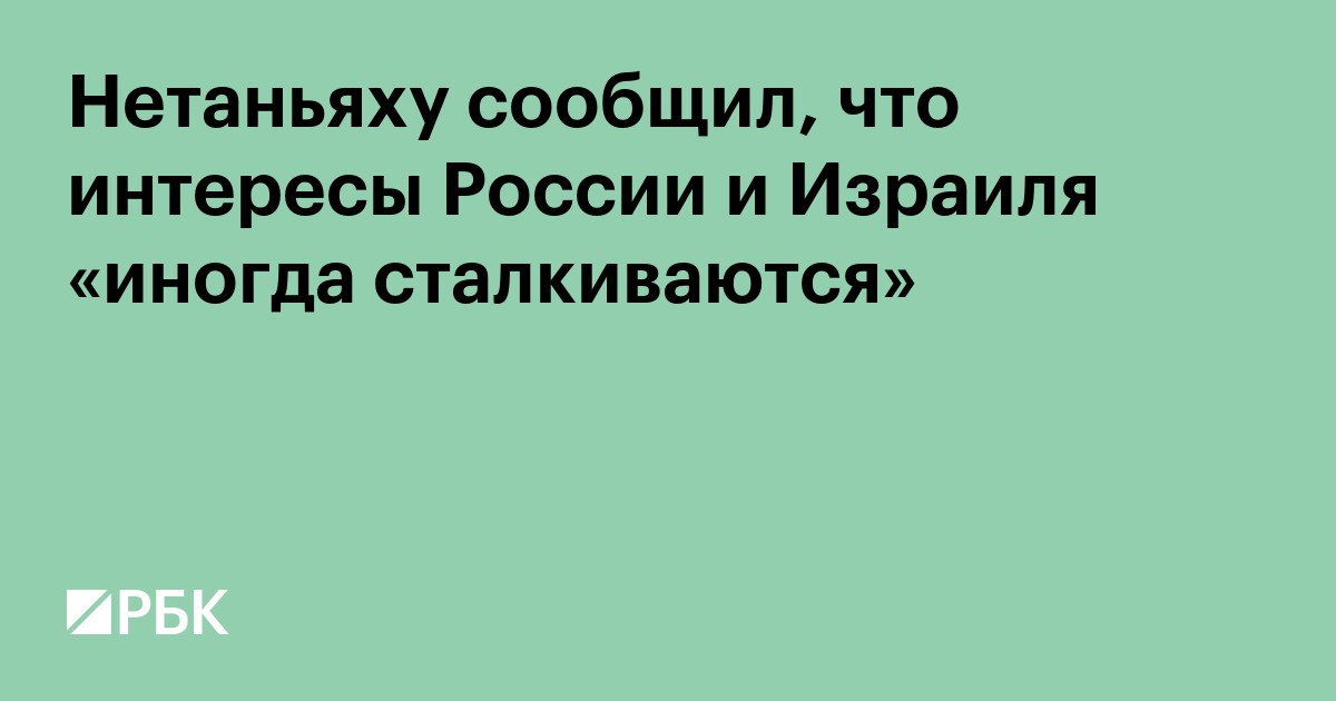 Нетаньяху сообщил, что интересы России и Израиля «иногда сталкиваются»