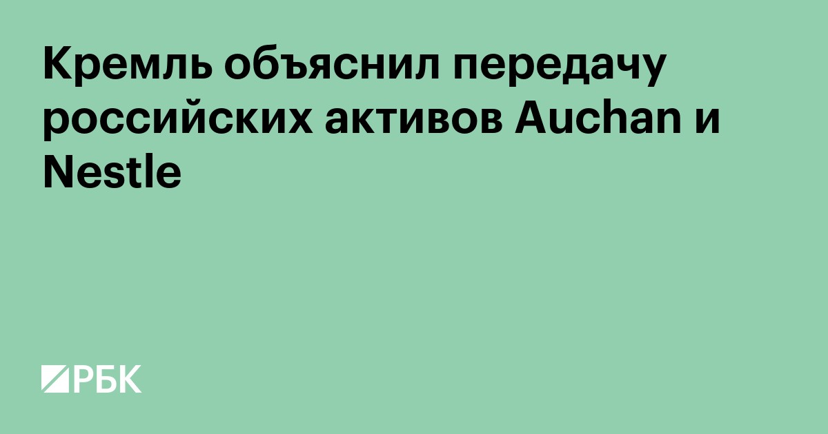 Кремль объяснил передачу активов Auchan и Nestle во временное управление