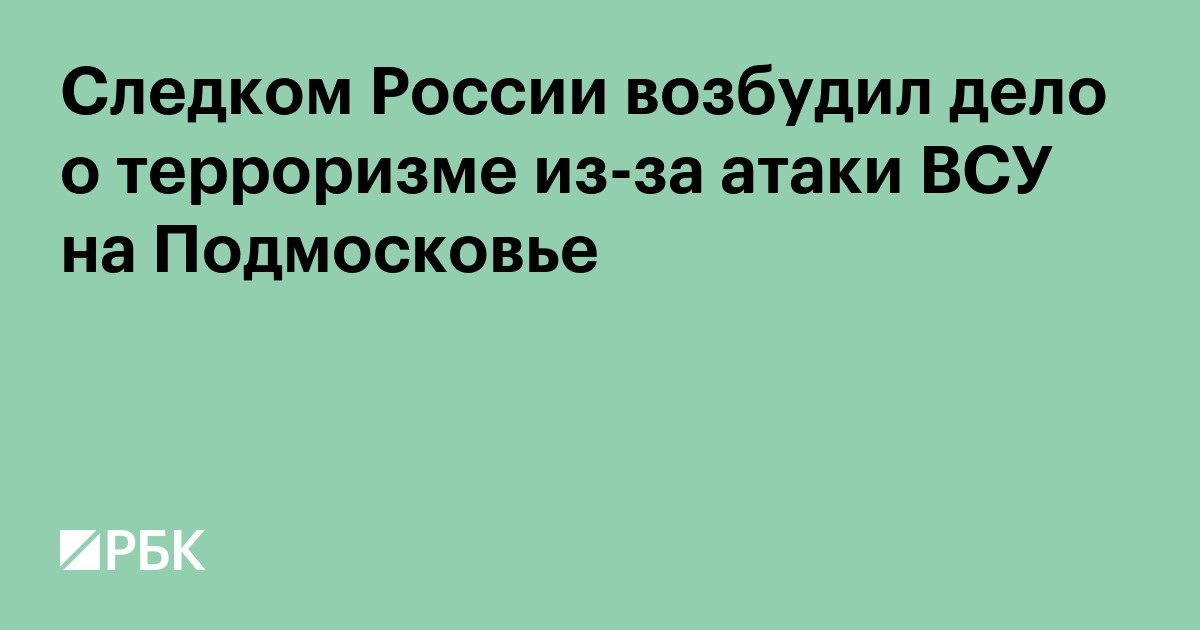 Следком России возбудил дело о терроризме из-за атаки ВСУ на Подмосковье