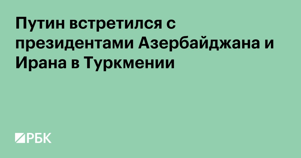 Путин встретился с президентами Азербайджана и Ирана в Туркмении