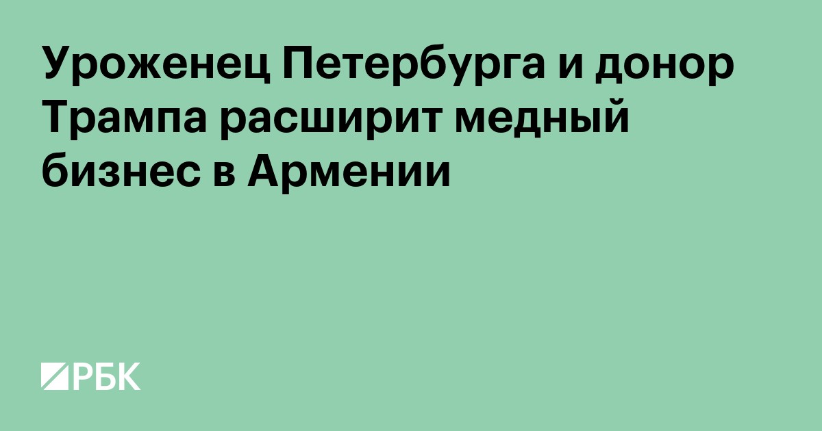 Уроженец Петербурга и донор Трампа расширит медный бизнес в Армении