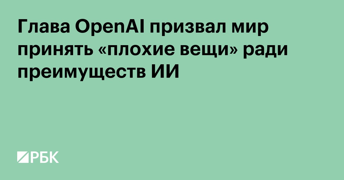 Глава OpenAI призвал мир принять «плохие вещи» ради преимуществ ИИ