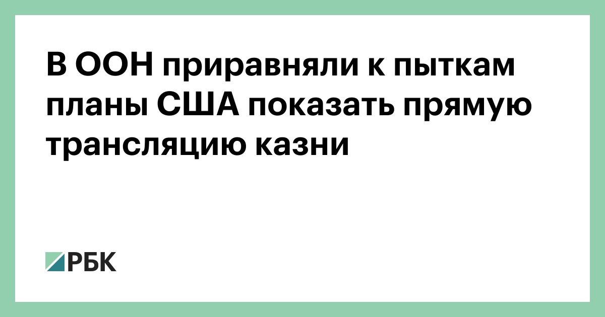 В ООН приравняли к пыткам планы США показать прямую трансляцию казни