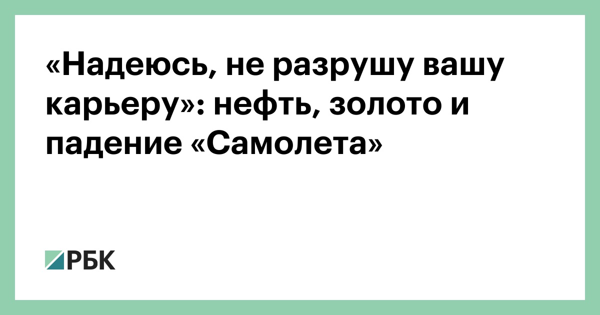 «Надеюсь, не разрушу вашу карьеру»: нефть, золото и падение «Самолета»