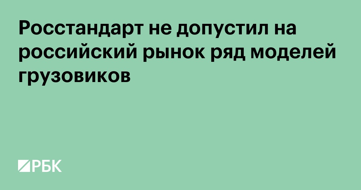 Росстандарт не допустил на российский рынок ряд моделей грузовиков