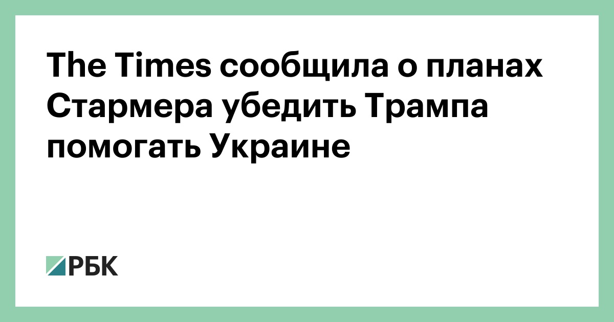 The Times сообщила о планах Стармера убедить Трампа помогать Украине — РБК