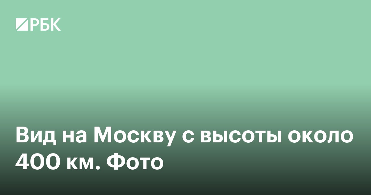 Вид на Москву с высоты около 400 км. Фото
