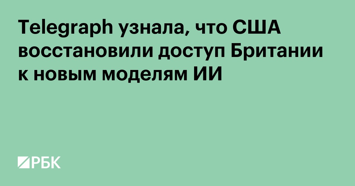 Telegraph узнала, что США восстановили доступ Британии к новым моделям ИИ