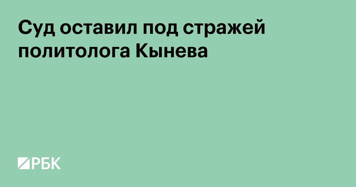 Суд оставил под стражей политолога Кынева