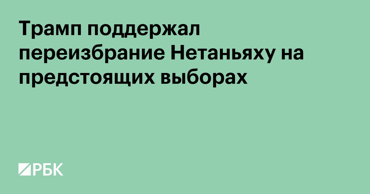 Трамп поддержал переизбрание Нетаньяху на предстоящих выборах