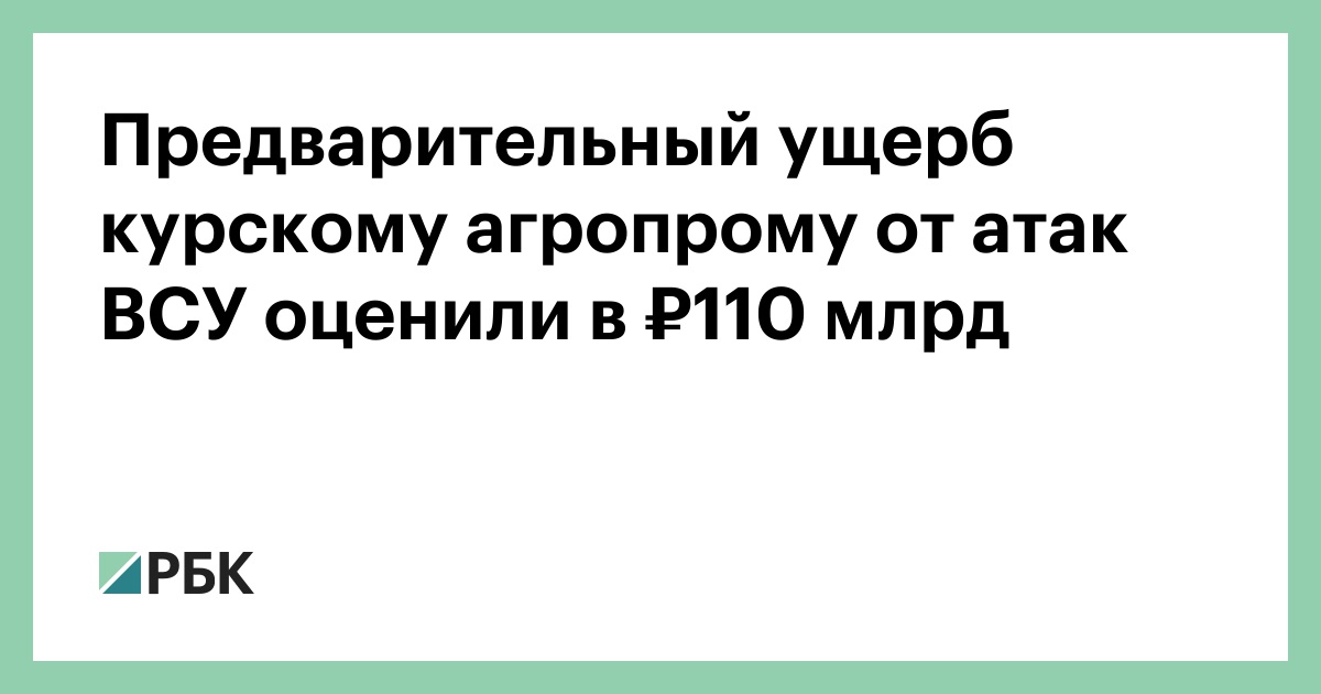 Предварительный ущерб курскому агропрому от атак ВСУ оценили в ₽110 млрд — РБК