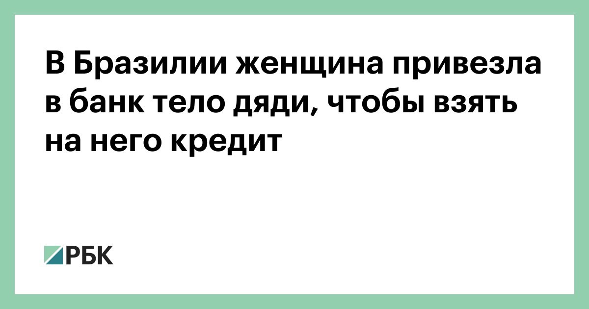 В Бразилии женщина привезла в банк тело дяди, чтобы взять на него ...
