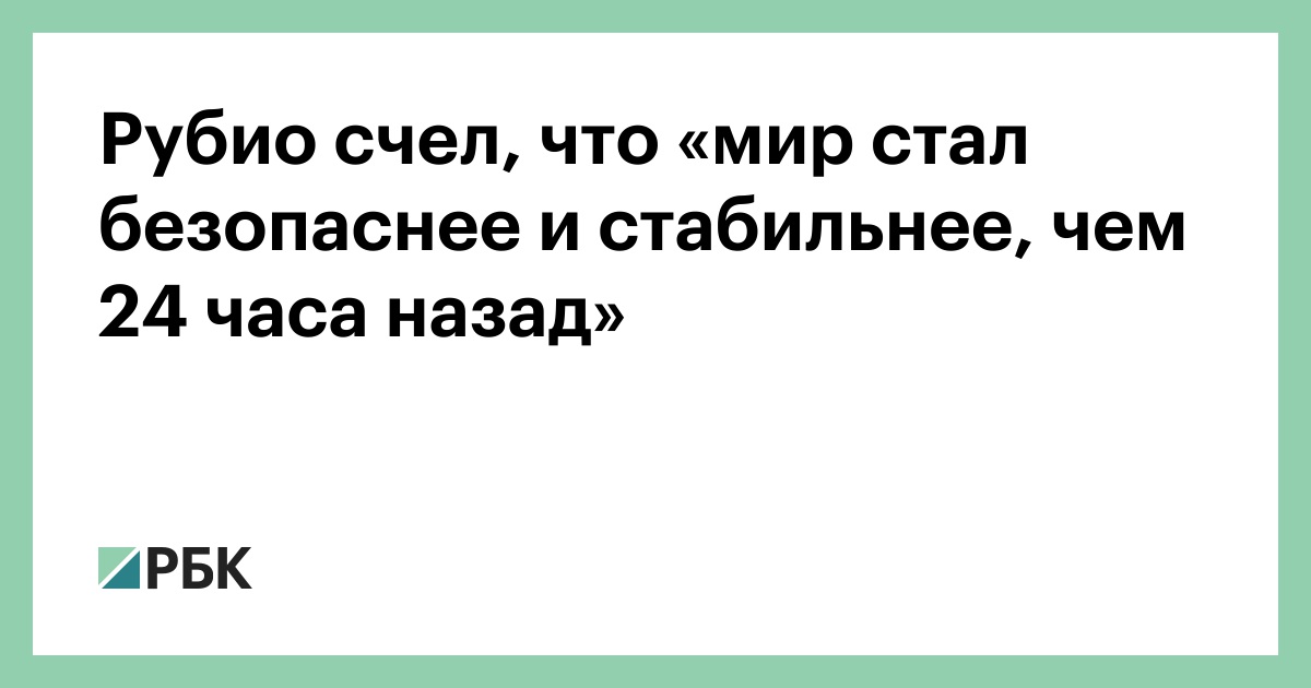 Рубио счел, что «мир стал безопаснее и стабильнее, чем 24 часа назад»