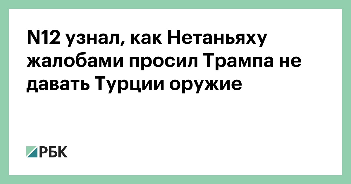 N12 узнал, как Нетаньяху жалобами просил Трампа не давать Турции оружие