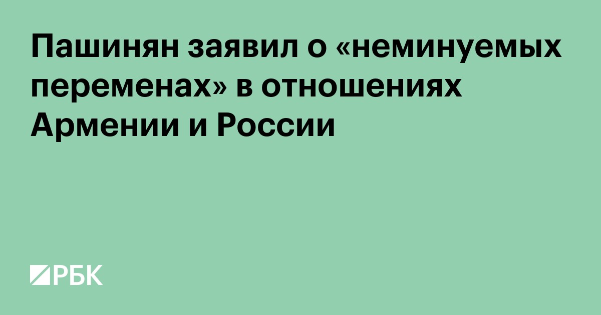 Пашинян заявил о «неминуемых переменах» в отношениях Армении и России
