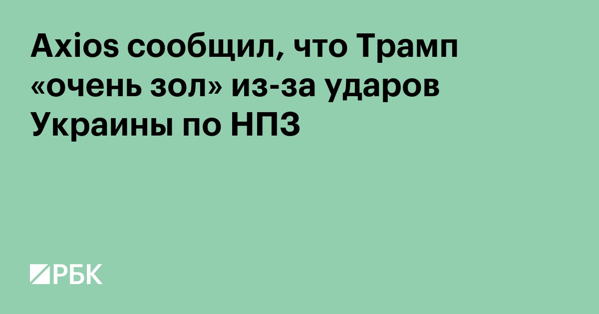 Axios сообщил, что Трамп «очень зол» из-за ударов Украины по НПЗ