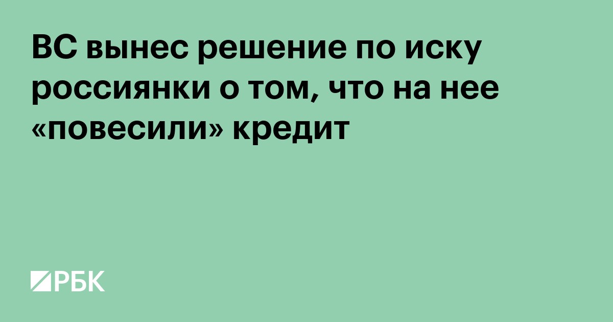 ВС вынес решение по иску россиянки о том, что на нее «повесили» кредит
