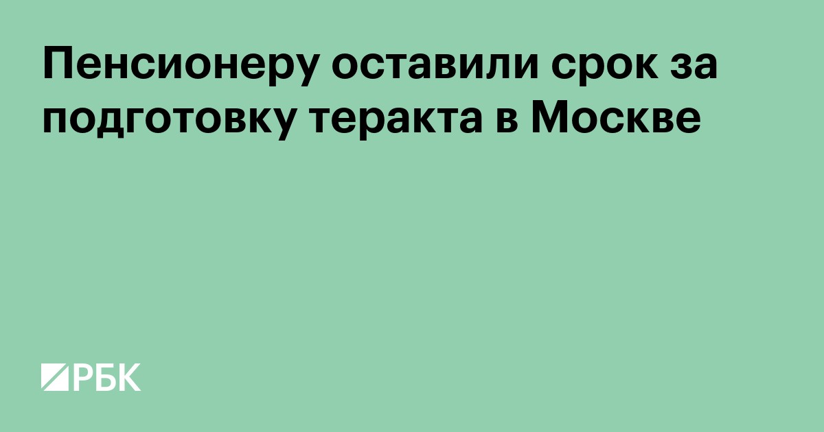 Пенсионеру оставили срок за подготовку теракта в Москве