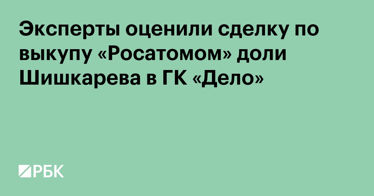 Эксперты оценили сделку по выкупу «Росатомом» доли Шишкарева в ГК «Дело»