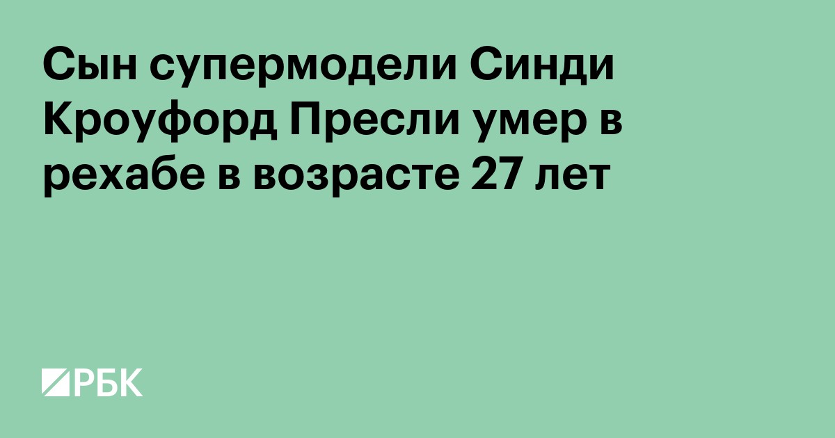 Сын супермодели Синди Кроуфорд Пресли умер в рехабе в возрасте 27 лет