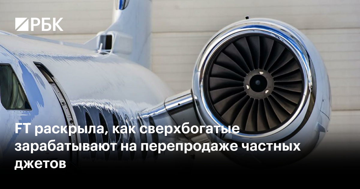 FT раскрыла, как сверхбогатые зарабатывают на перепродаже частных джетов