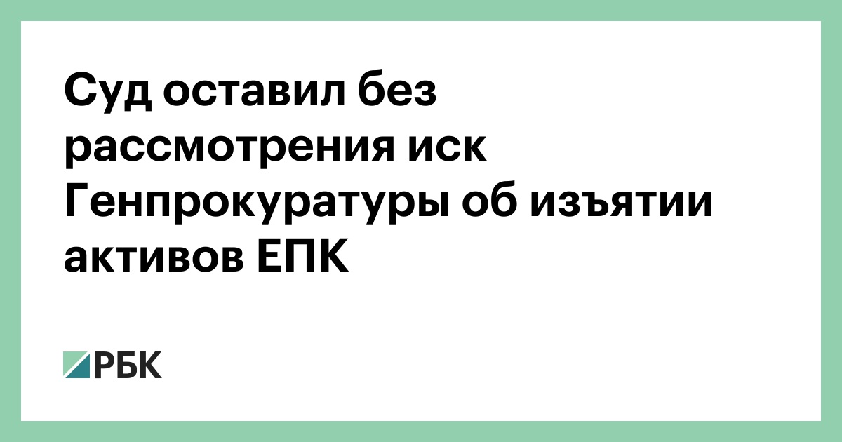 Суд оставил без рассмотрения иск Генпрокуратуры об изъятии активов ЕПК