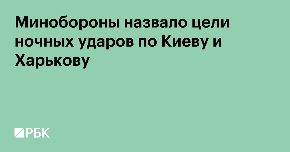 Минобороны назвало цели ночных ударов по Киеву и Харькову