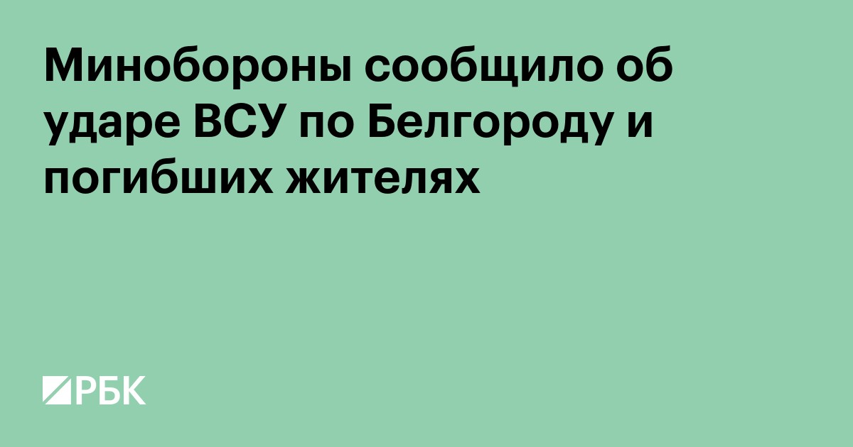 Минобороны сообщило об ударе ВСУ по Белгороду и погибших жителях