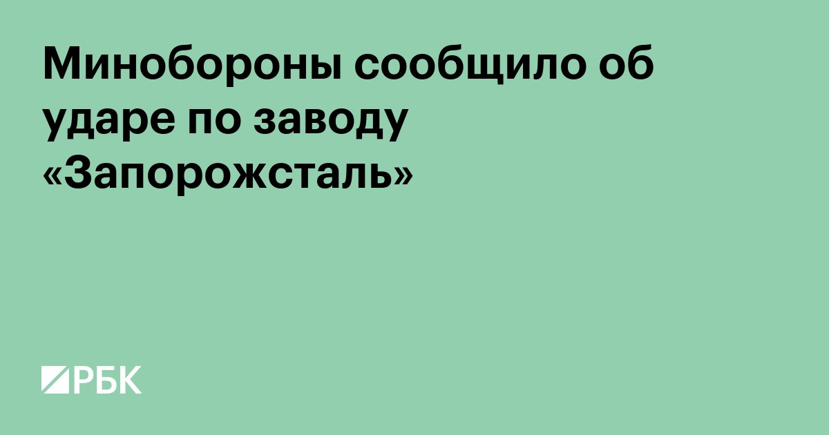 Минобороны сообщило об ударе по заводу «Запорожсталь»