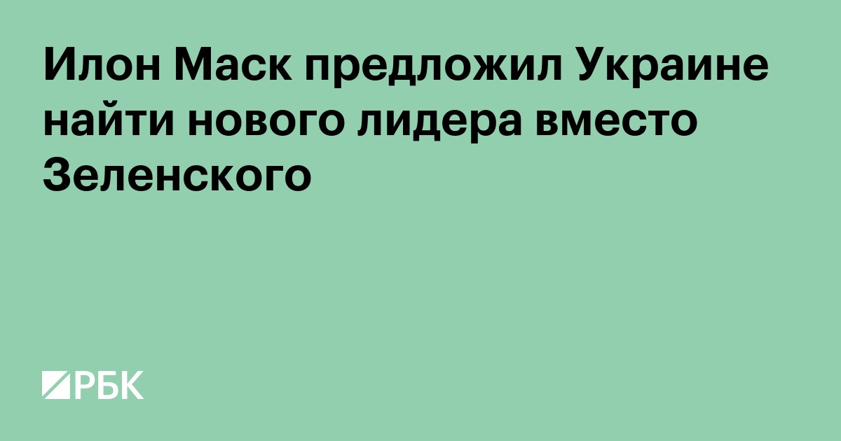 Илон Маск предложил Украине найти нового лидера вместо Зеленского