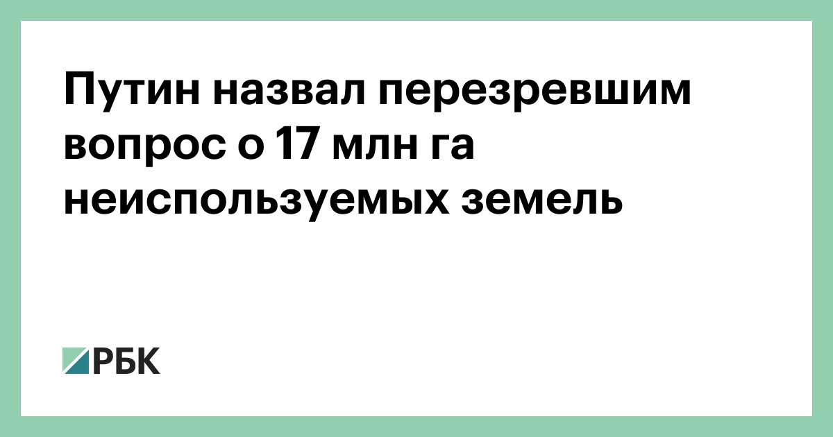 Путин назвал перезревшим вопрос о 17 млн га неиспользуемых земель