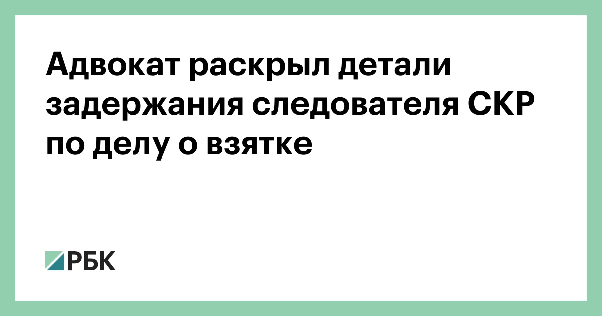 Адвокат раскрыл детали задержания следователя СКР по делу о взятке