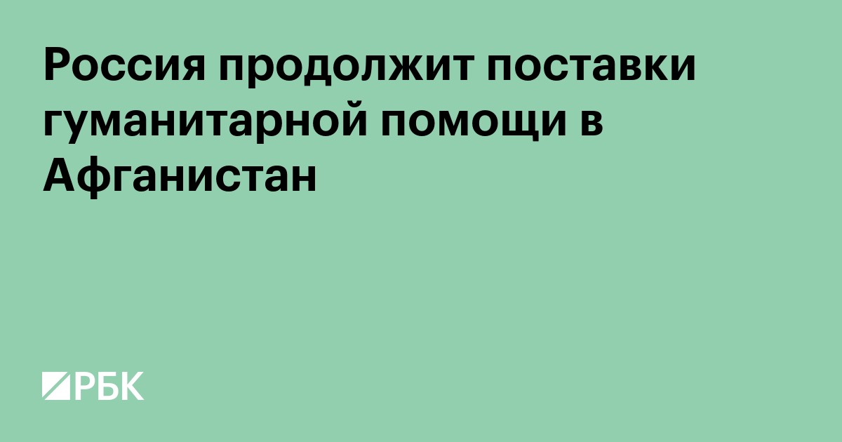 Россия продолжит поставки гуманитарной помощи в Афганистан