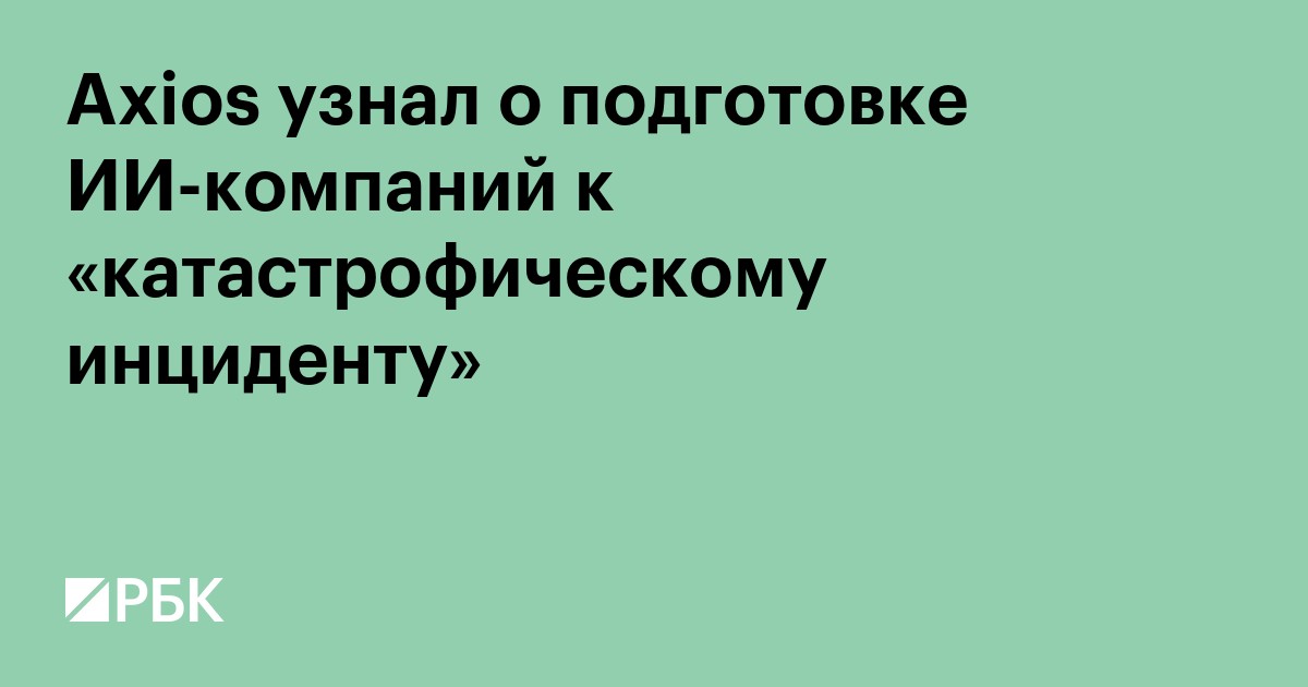 Axios узнал о подготовке ИИ-компаний к «катастрофическому инциденту»