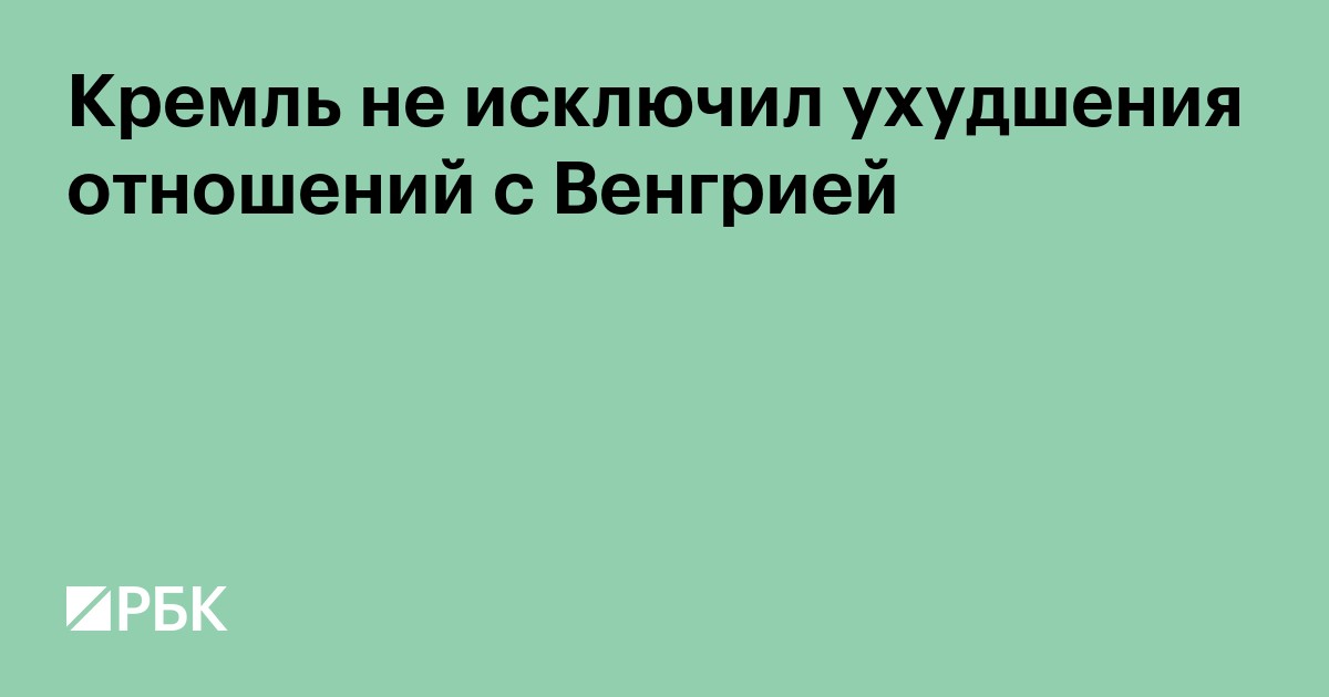 Кремль не исключил ухудшения отношений с Венгрией