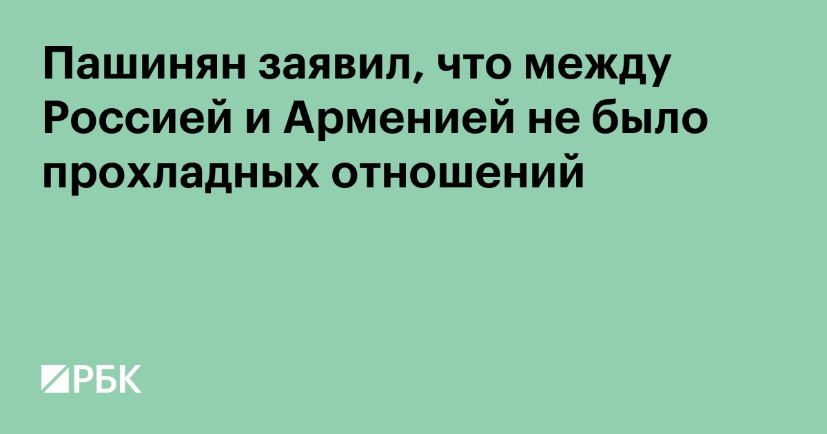 Пашинян заявил, что между Россией и Арменией не было прохладных отношений