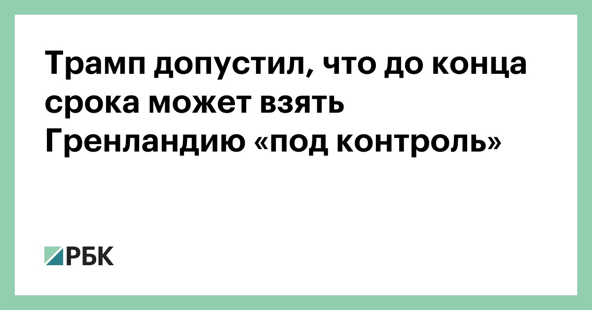Трамп допустил, что до конца срока может взять Гренландию «под контроль»