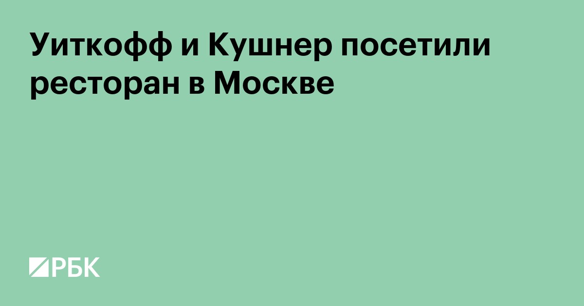 Уиткофф и Кушнер посетили ресторан в Москве