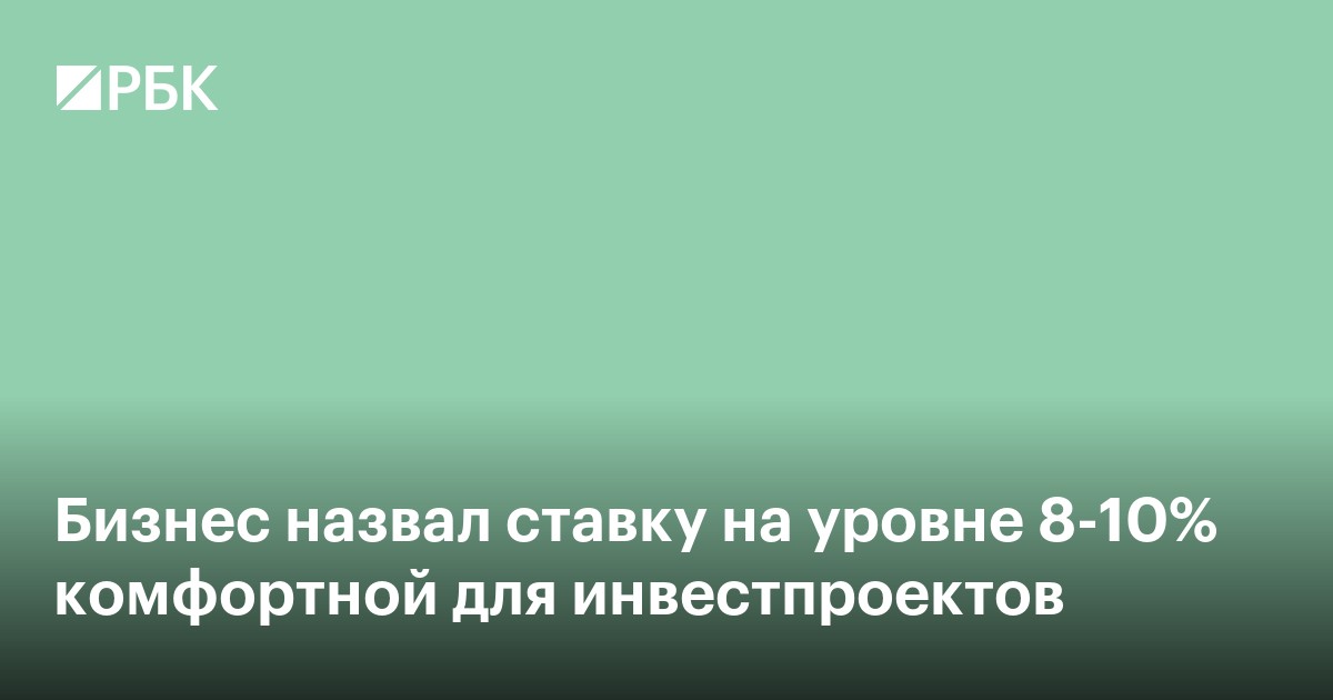 Бизнес назвал ставку на уровне 8–10% комфортной для инвестпроектов