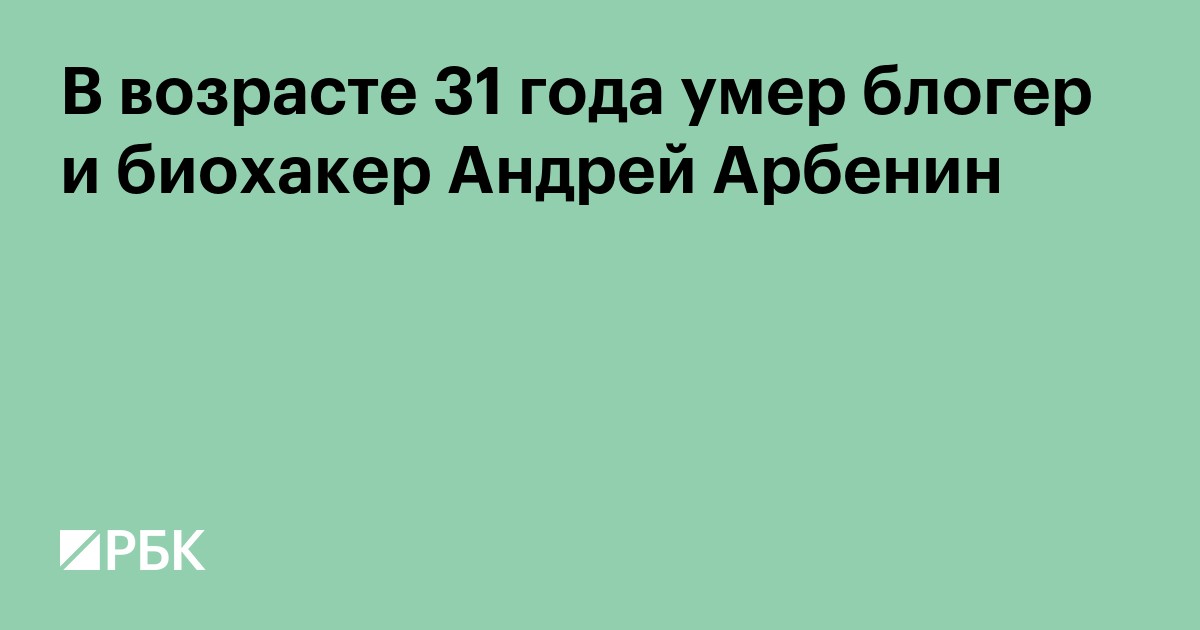 В возрасте 31 года умер блогер и биохакер Андрей Арбенин