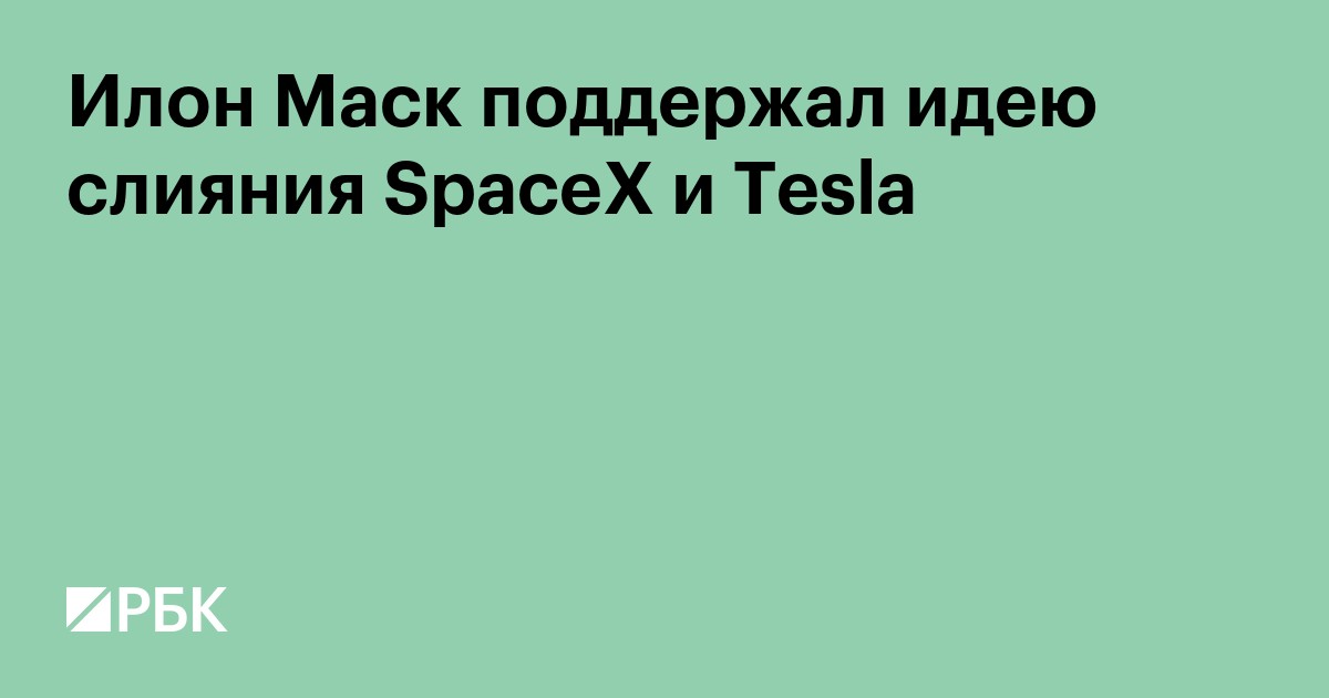 Илон Маск поддержал идею слияния SpaceX и Tesla