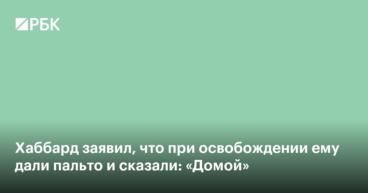 Хаббард заявил, что при освобождении ему дали пальто и сказали: «Домой»