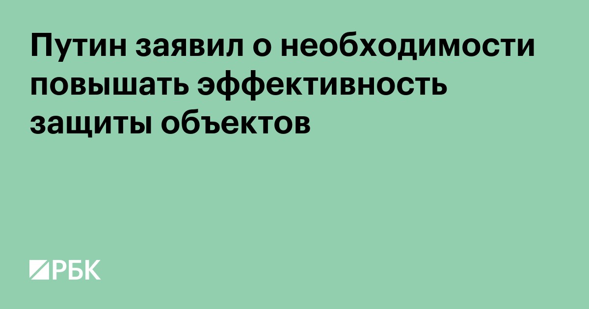 Путин заявил о необходимости повышать эффективность защиты объектов
